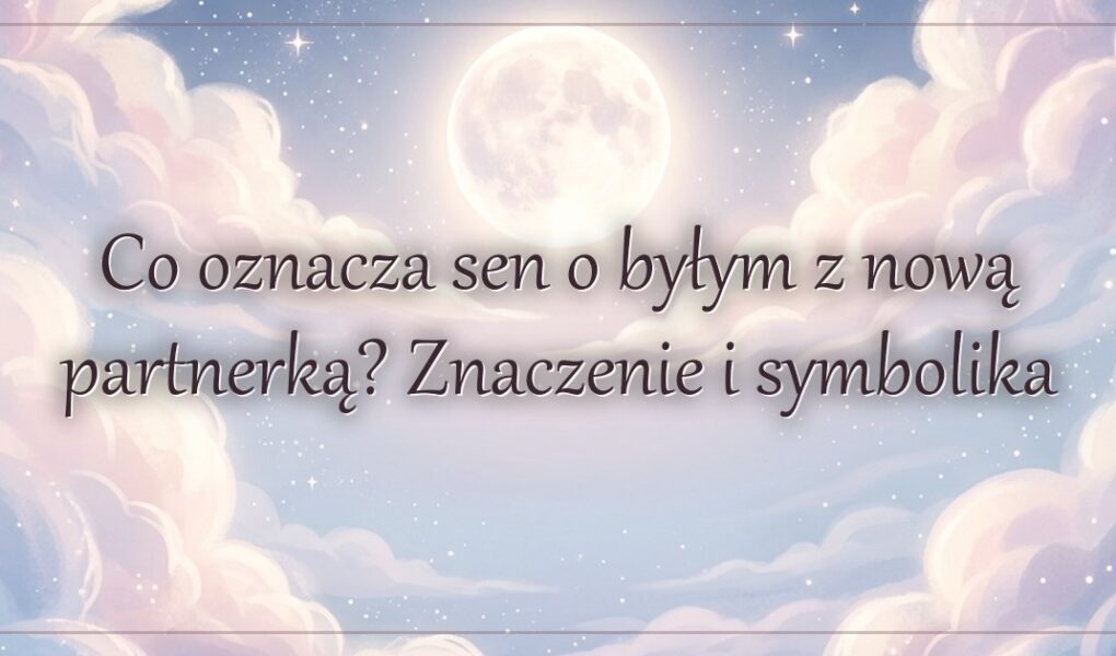 Co oznacza sen o byłym z nową partnerką? Znaczenie i symbolika