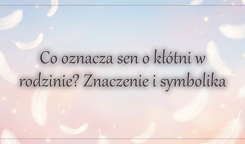 Co oznacza sen o kłótni w rodzinie? Znaczenie i symbolika