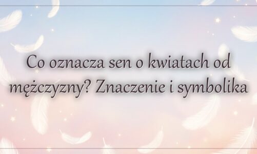 Co oznacza sen o kwiatach od mężczyzny? Znaczenie i symbolika
