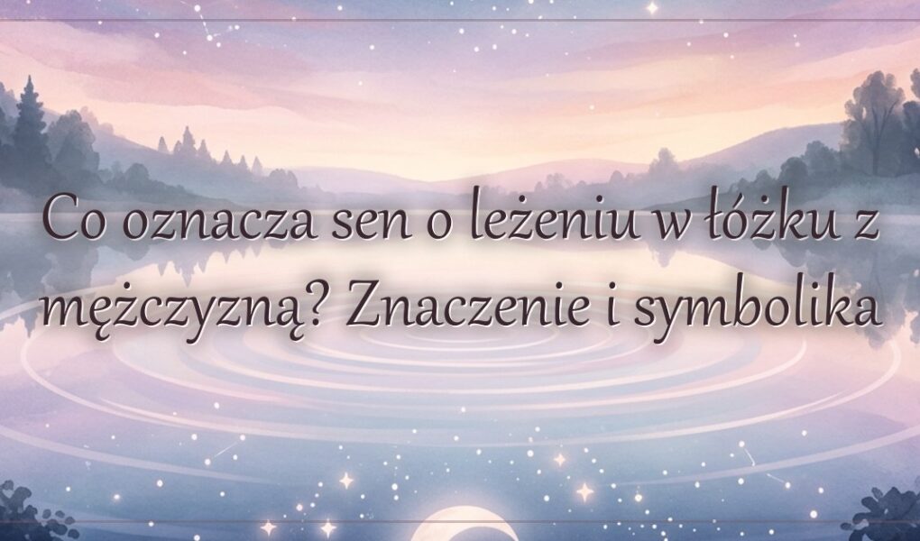 Co oznacza sen o leżeniu w łóżku z mężczyzną? Znaczenie i symbolika