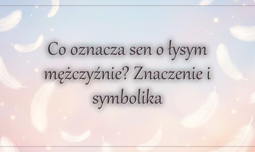 Co oznacza sen o łysym mężczyźnie? Znaczenie i symbolika