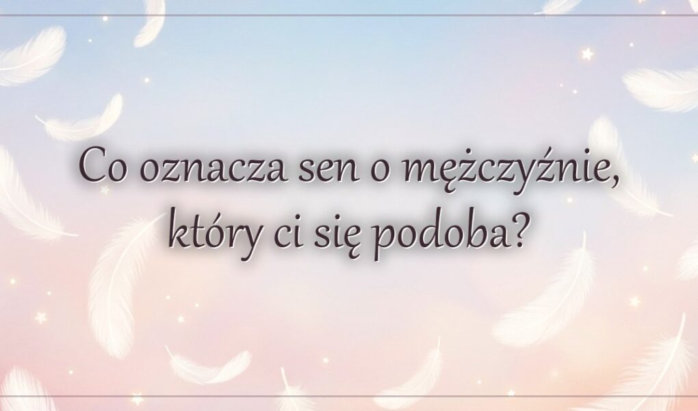 Co oznacza sen o mężczyźnie, który ci się podoba?