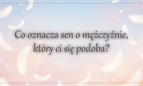 Co oznacza sen o mężczyźnie, który ci się podoba?