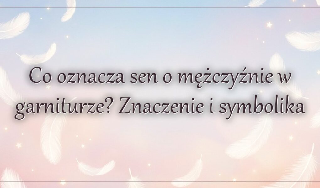 Co oznacza sen o mężczyźnie w garniturze? Znaczenie i symbolika