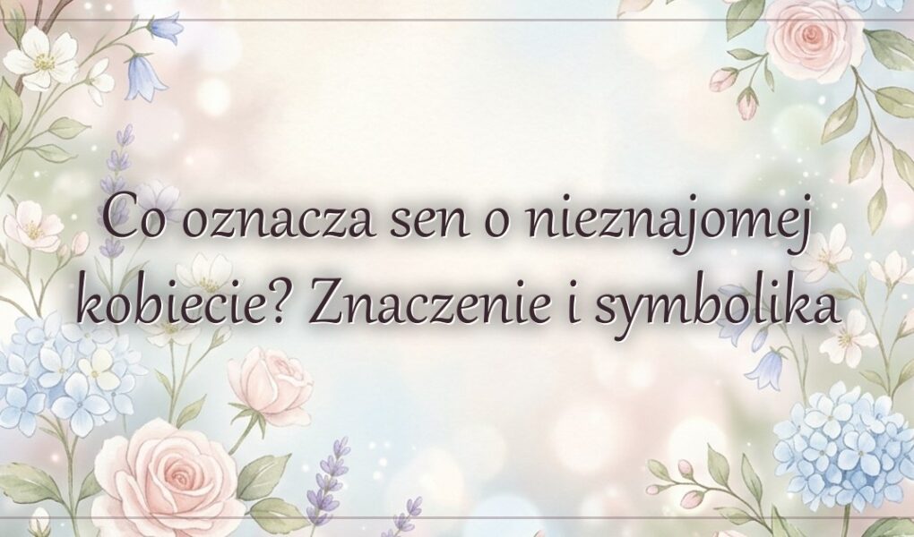 Co oznacza sen o nieznajomej kobiecie? Znaczenie i symbolika