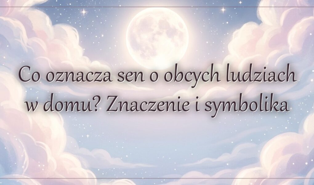 Co oznacza sen o obcych ludziach w domu? Znaczenie i symbolika