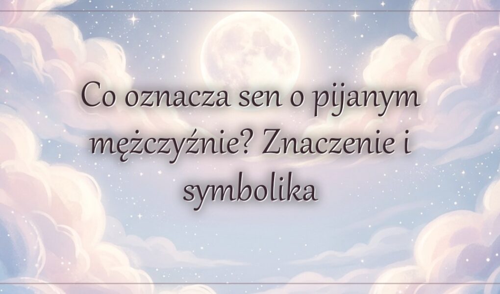 Co oznacza sen o pijanym mężczyźnie? Znaczenie i symbolika