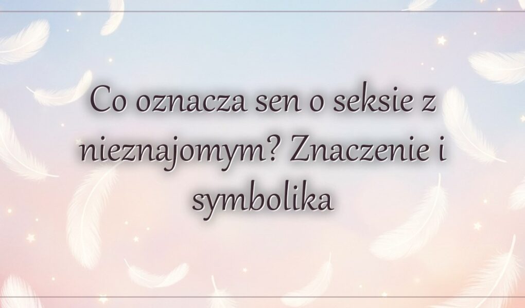 Co oznacza sen o seksie z nieznajomym? Znaczenie i symbolika
