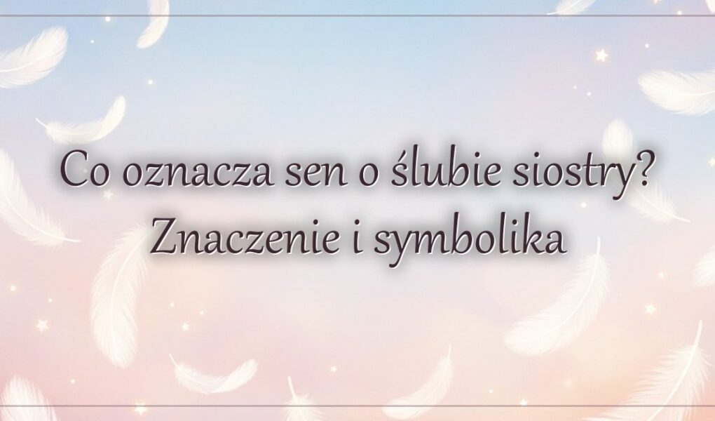 Co oznacza sen o ślubie siostry? Znaczenie i symbolika