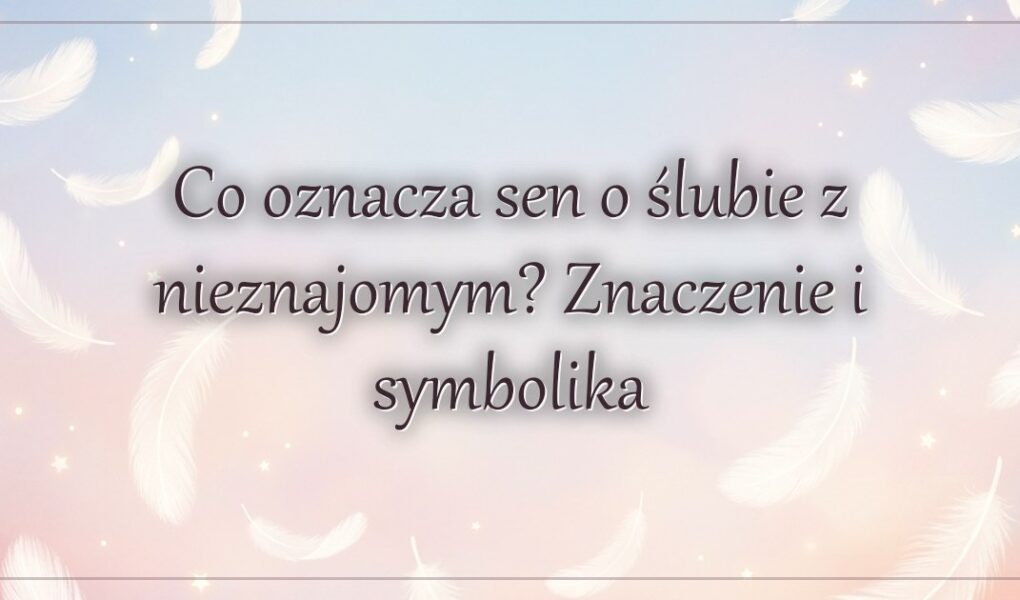 Co oznacza sen o ślubie z nieznajomym? Znaczenie i symbolika