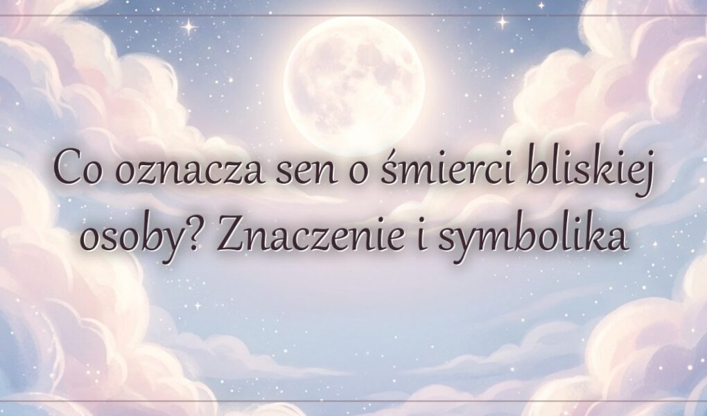 Co oznacza sen o śmierci bliskiej osoby? Znaczenie i symbolika