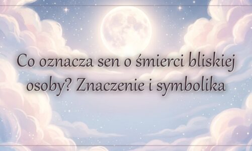 Co oznacza sen o śmierci bliskiej osoby? Znaczenie i symbolika