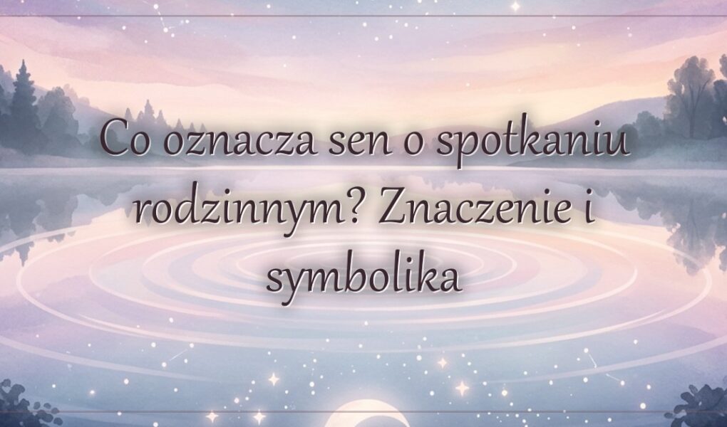 Co oznacza sen o spotkaniu rodzinnym? Znaczenie i symbolika