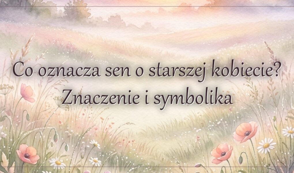 Co oznacza sen o starszej kobiecie? Znaczenie i symbolika