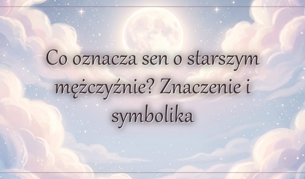 Co oznacza sen o starszym mężczyźnie? Znaczenie i symbolika