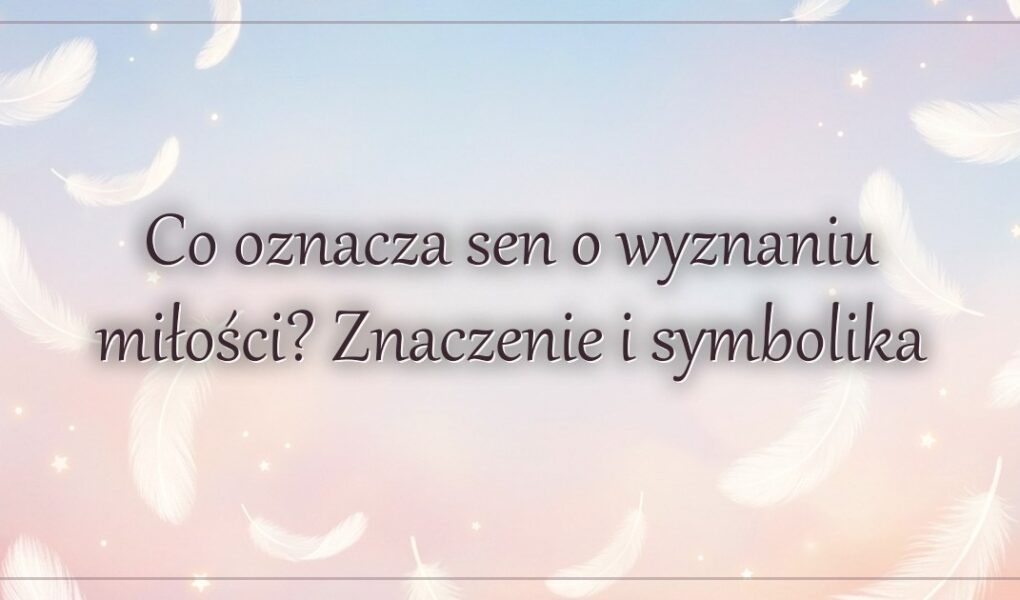 Co oznacza sen o wyznaniu miłości? Znaczenie i symbolika