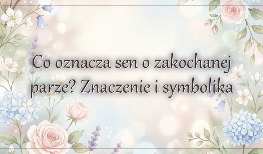 Co oznacza sen o zakochanej parze? Znaczenie i symbolika