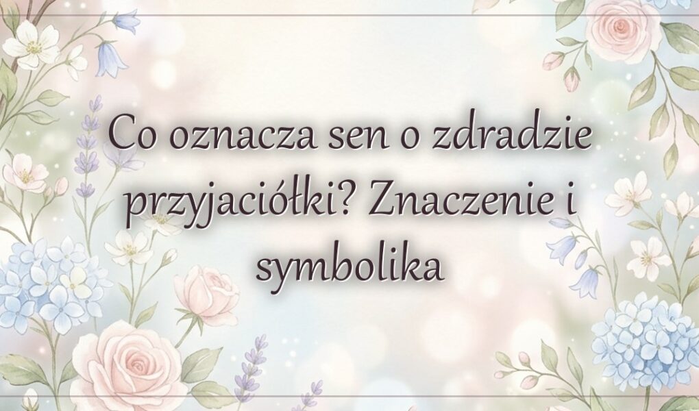 Co oznacza sen o zdradzie przyjaciółki? Znaczenie i symbolika