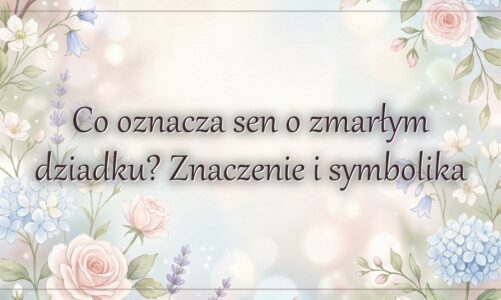 Co oznacza sen o zmarłym dziadku? Znaczenie i symbolika
