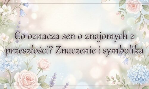 Co oznacza sen o znajomych z przeszłości? Znaczenie i symbolika