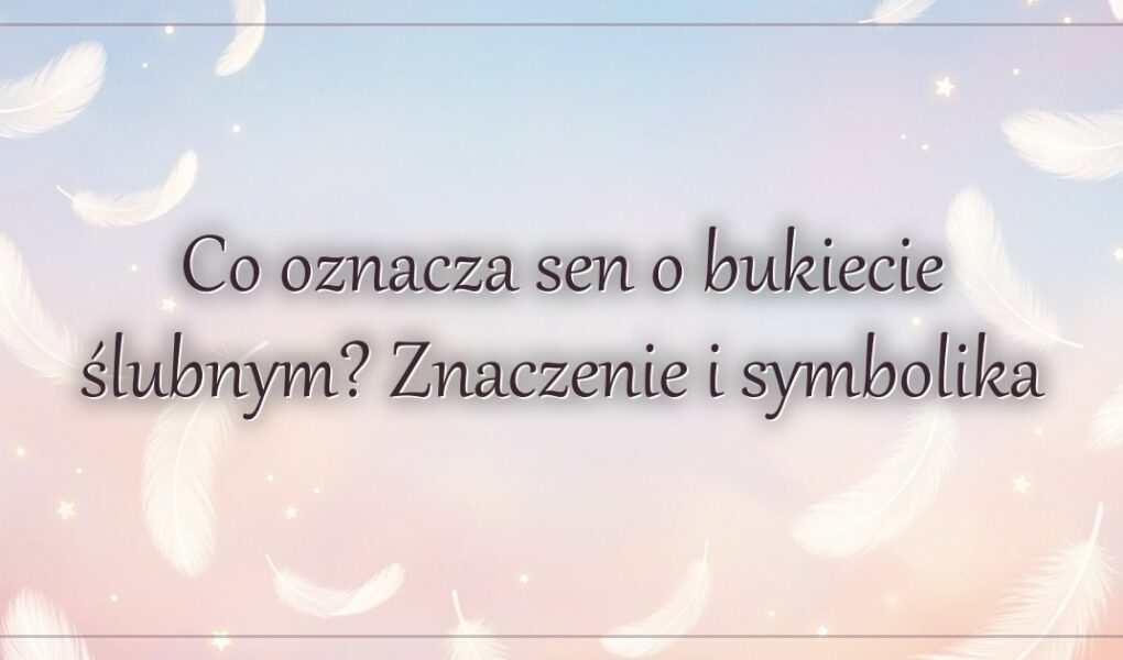 Co oznacza sen o bukiecie ślubnym? Znaczenie i symbolika