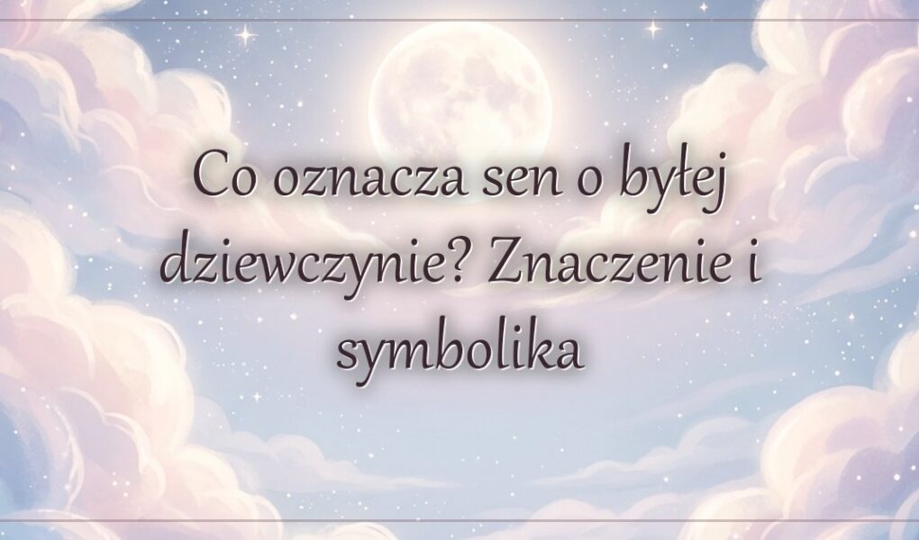 Co oznacza sen o byłej dziewczynie? Znaczenie i symbolika