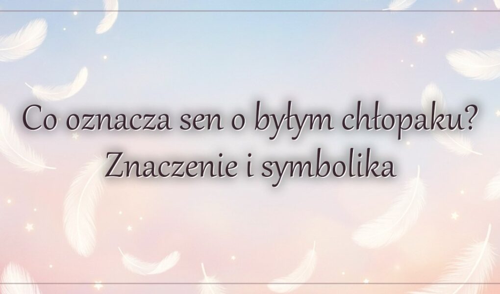 Co oznacza sen o byłym chłopaku? Znaczenie i symbolika