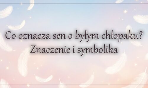 Co oznacza sen o byłym chłopaku? Znaczenie i symbolika