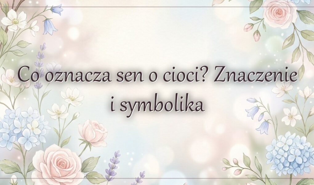 Co oznacza sen o cioci? Znaczenie i symbolika