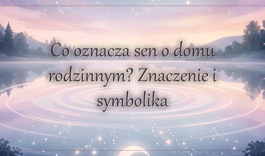 Co oznacza sen o domu rodzinnym? Znaczenie i symbolika