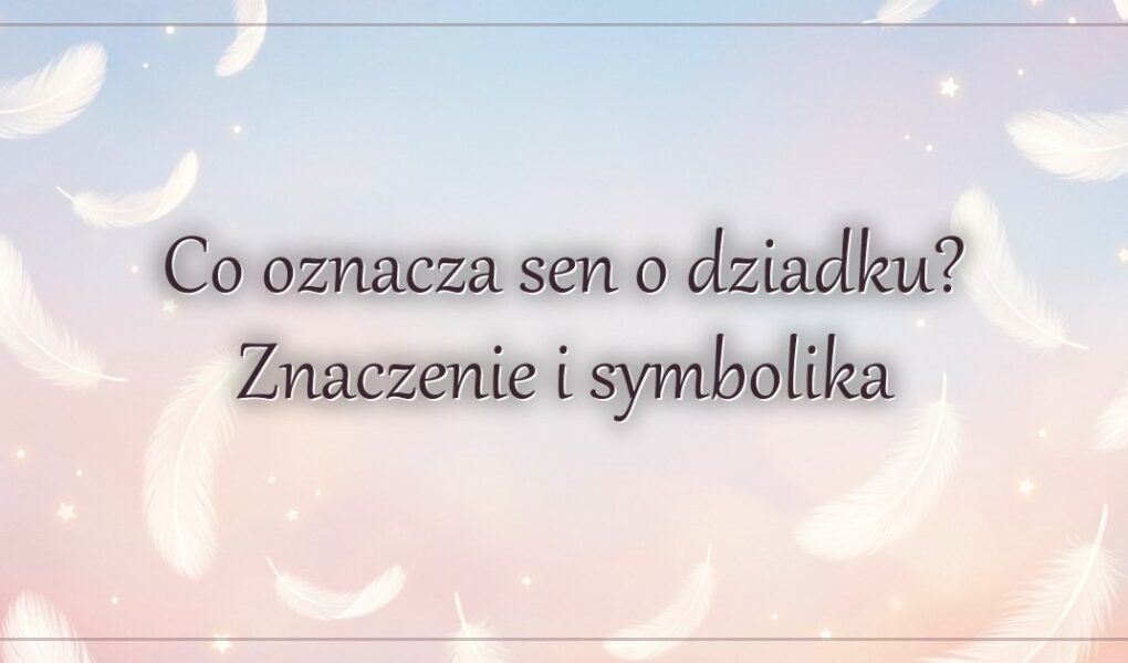 Co oznacza sen o dziadku? Znaczenie i symbolika