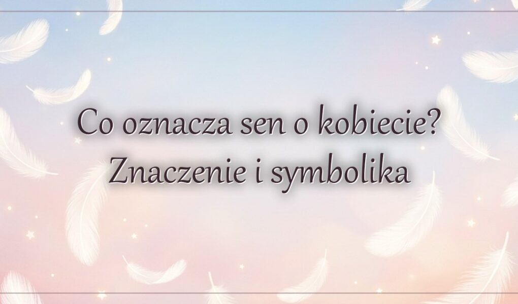 Co oznacza sen o kobiecie? Znaczenie i symbolika