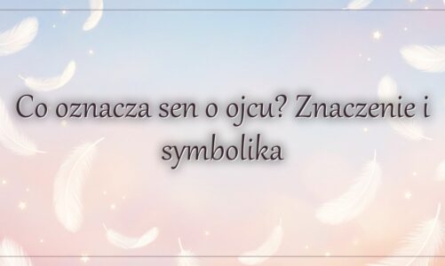 Co oznacza sen o ojcu? Znaczenie i symbolika
