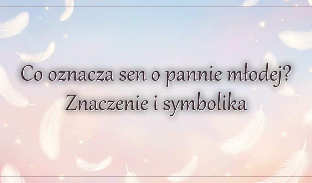 Co oznacza sen o pannie młodej? Znaczenie i symbolika