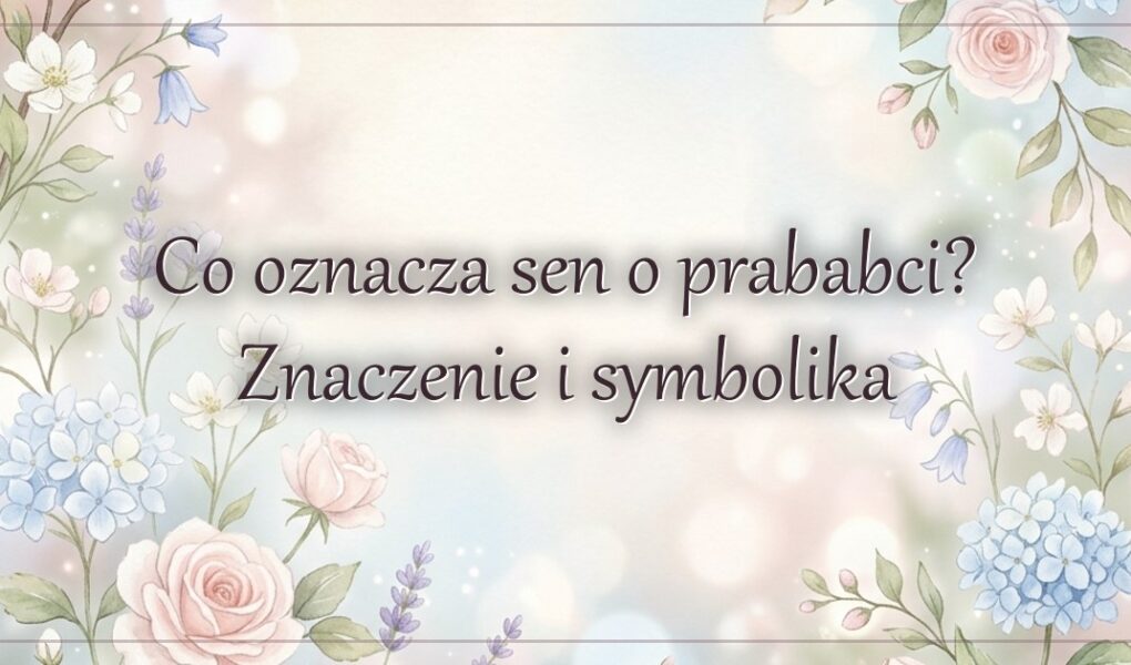 Co oznacza sen o prababci? Znaczenie i symbolika