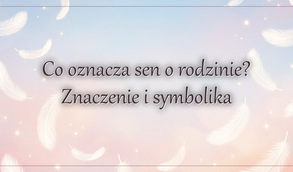 Co oznacza sen o rodzinie? Znaczenie i symbolika